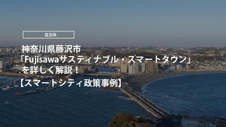 【スマートシティ政策事例】神奈川県藤沢市の「Fujisawaサスティナブル・スマートタウン」を詳しく解説！